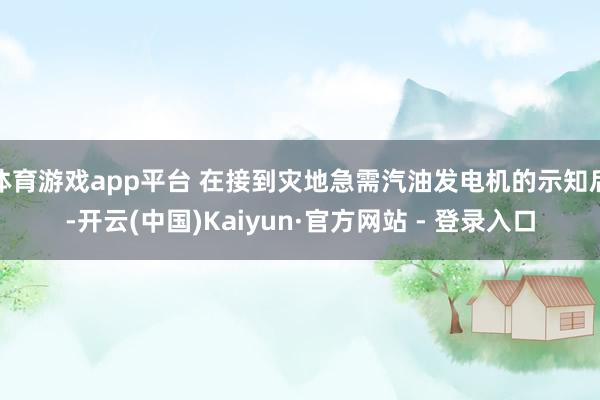 体育游戏app平台 在接到灾地急需汽油发电机的示知后-开云(中国)Kaiyun·官方网站 - 登录入口