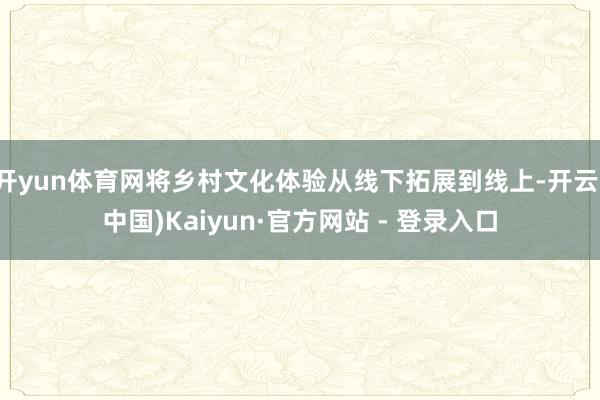 开yun体育网将乡村文化体验从线下拓展到线上-开云(中国)Kaiyun·官方网站 - 登录入口
