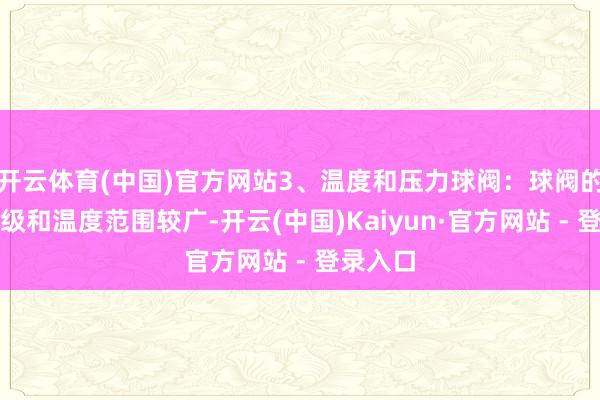 开云体育(中国)官方网站3、温度和压力球阀：球阀的压力品级和温度范围较广-开云(中国)Kaiyun·官方网站 - 登录入口