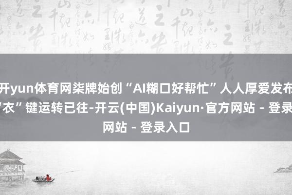 开yun体育网柒牌始创“AI糊口好帮忙”人人厚爱发布——“衣”键运转已往-开云(中国)Kaiyun·官方网站 - 登录入口