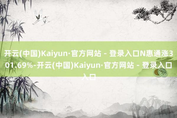 开云(中国)Kaiyun·官方网站 - 登录入口N惠通涨301.69%-开云(中国)Kaiyun·官方网站 - 登录入口