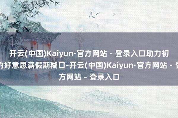 开云(中国)Kaiyun·官方网站 - 登录入口助力初中学生的好意思满假期糊口-开云(中国)Kaiyun·官方网站 - 登录入口