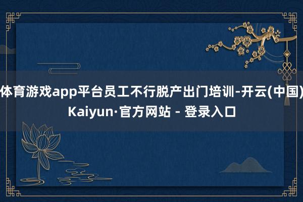 体育游戏app平台员工不行脱产出门培训-开云(中国)Kaiyun·官方网站 - 登录入口