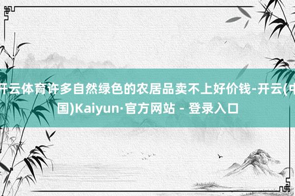 开云体育许多自然绿色的农居品卖不上好价钱-开云(中国)Kaiyun·官方网站 - 登录入口