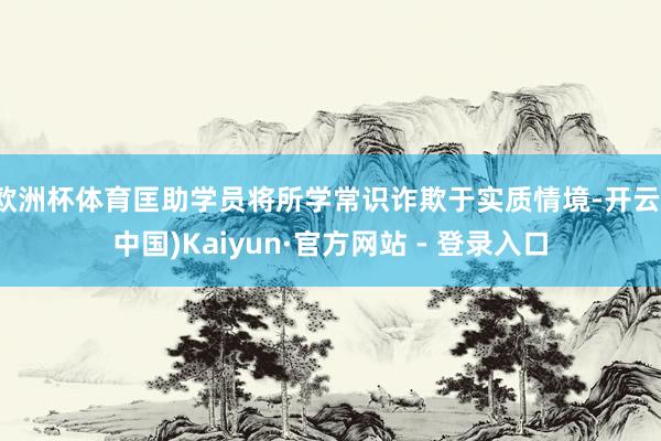 欧洲杯体育匡助学员将所学常识诈欺于实质情境-开云(中国)Kaiyun·官方网站 - 登录入口