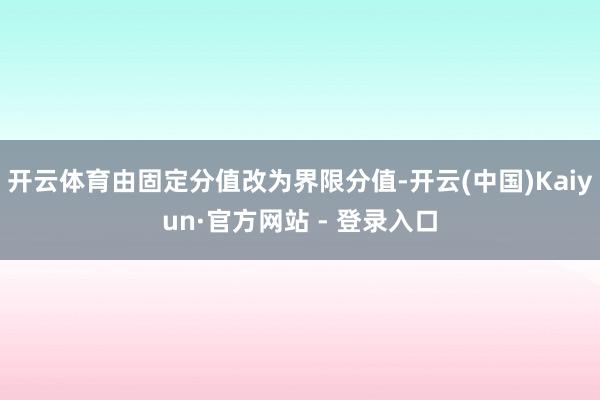 开云体育由固定分值改为界限分值-开云(中国)Kaiyun·官方网站 - 登录入口