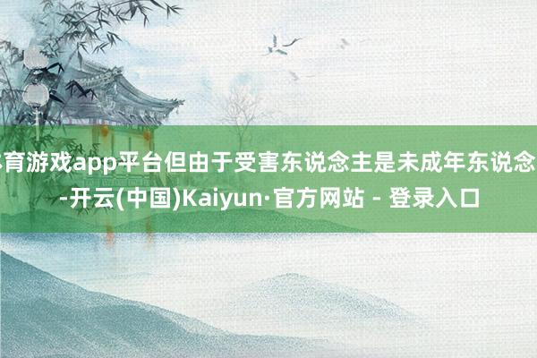 体育游戏app平台但由于受害东说念主是未成年东说念主-开云(中国)Kaiyun·官方网站 - 登录入口