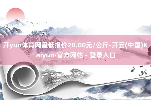 开yun体育网最低报价20.00元/公斤-开云(中国)Kaiyun·官方网站 - 登录入口