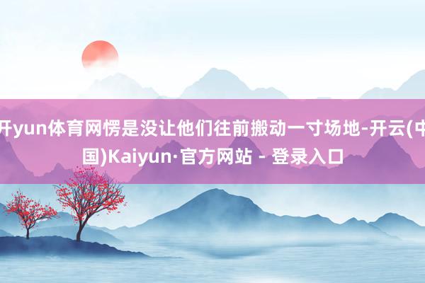 开yun体育网愣是没让他们往前搬动一寸场地-开云(中国)Kaiyun·官方网站 - 登录入口