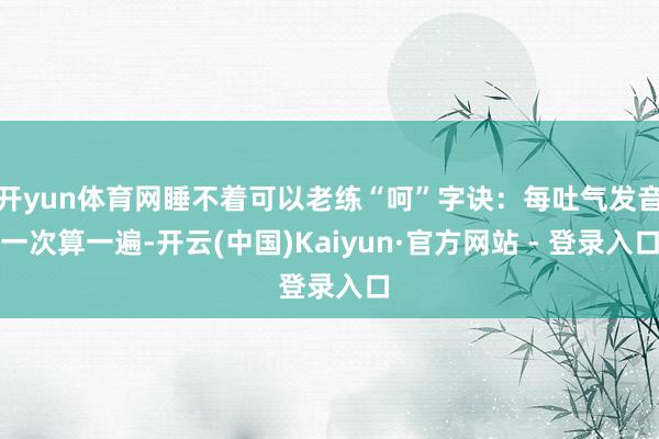 开yun体育网睡不着可以老练“呵”字诀:每吐气发音一次算一遍-开云(中国)Kaiyun·官方网站 - 登录入口