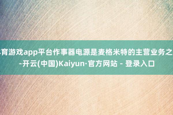 体育游戏app平台作事器电源是麦格米特的主营业务之一-开云(中国)Kaiyun·官方网站 - 登录入口