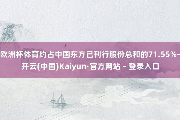 欧洲杯体育约占中国东方已刊行股份总和的71.55%-开云(中国)Kaiyun·官方网站 - 登录入口