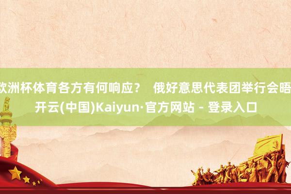 欧洲杯体育各方有何响应? 俄好意思代表团举行会晤-开云(中国)Kaiyun·官方网站 - 登录入口