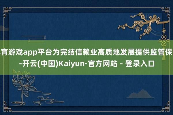 体育游戏app平台为完结信赖业高质地发展提供监管保险-开云(中国)Kaiyun·官方网站 - 登录入口