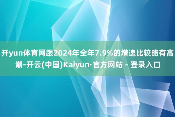 开yun体育网跟2024年全年7.9%的增速比较略有高潮-开云(中国)Kaiyun·官方网站 - 登录入口