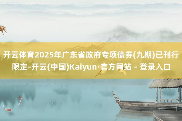 开云体育 2025年广东省政府专项债券(九期)已刊行限定-开云(中国)Kaiyun·官方网站 - 登录入口