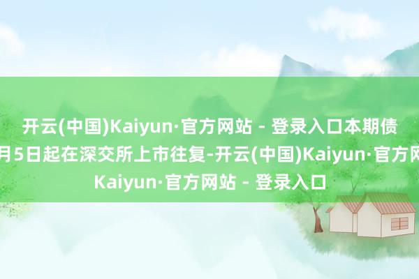 开云(中国)Kaiyun·官方网站 - 登录入口本期债券于2025年3月5日起在深交所上市往复-开云(中国)Kaiyun·官方网站 - 登录入口