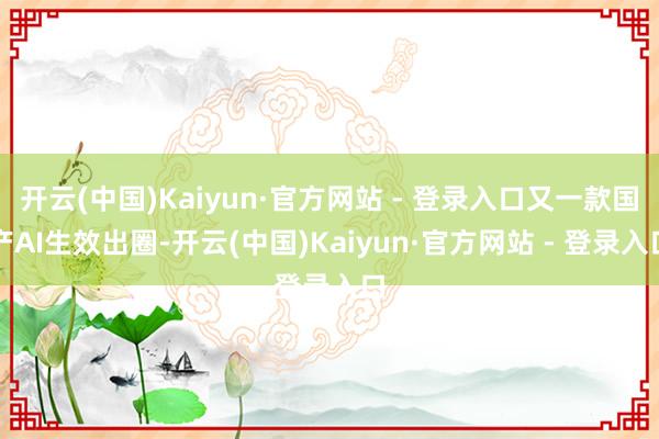开云(中国)Kaiyun·官方网站 - 登录入口又一款国产AI生效出圈-开云(中国)Kaiyun·官方网站 - 登录入口