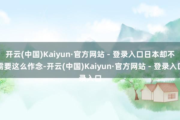 开云(中国)Kaiyun·官方网站 - 登录入口日本却不需要这么作念-开云(中国)Kaiyun·官方网站 - 登录入口