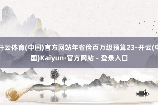 开云体育(中国)官方网站年省俭百万级预算23-开云(中国)Kaiyun·官方网站 - 登录入口