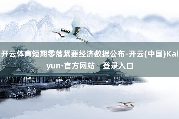 开云体育短期零落紧要经济数据公布-开云(中国)Kaiyun·官方网站 - 登录入口