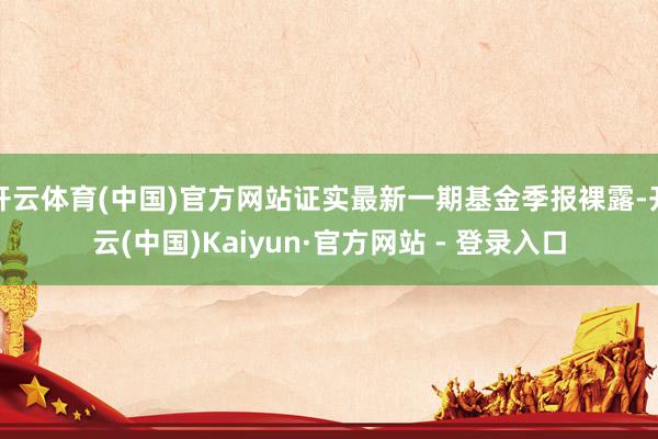 开云体育(中国)官方网站证实最新一期基金季报裸露-开云(中国)Kaiyun·官方网站 - 登录入口
