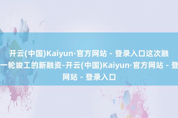 开云(中国)Kaiyun·官方网站 - 登录入口这次融资并非一轮竣工的新融资-开云(中国)Kaiyun·官方网站 - 登录入口