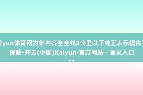 开yun体育网为年内齐全全线3公里以下纯正表示提供了保险-开云(中国)Kaiyun·官方网站 - 登录入口