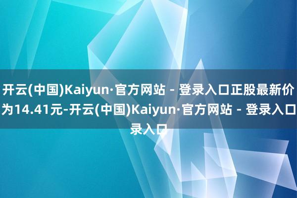 开云(中国)Kaiyun·官方网站 - 登录入口正股最新价为14.41元-开云(中国)Kaiyun·官方网站 - 登录入口