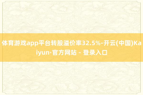 体育游戏app平台转股溢价率32.5%-开云(中国)Kaiyun·官方网站 - 登录入口