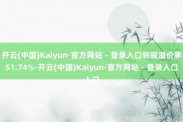 开云(中国)Kaiyun·官方网站 - 登录入口转股溢价率51.74%-开云(中国)Kaiyun·官方网站 - 登录入口