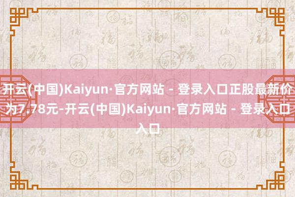开云(中国)Kaiyun·官方网站 - 登录入口正股最新价为7.78元-开云(中国)Kaiyun·官方网站 - 登录入口