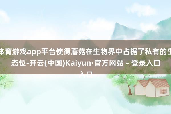 体育游戏app平台使得蘑菇在生物界中占据了私有的生态位-开云(中国)Kaiyun·官方网站 - 登录入口