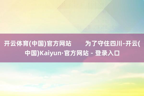开云体育(中国)官方网站        为了守住四川-开云(中国)Kaiyun·官方网站 - 登录入口