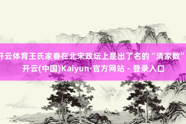 开云体育王氏家眷在北宋政坛上是出了名的“清家数”-开云(中国)Kaiyun·官方网站 - 登录入口