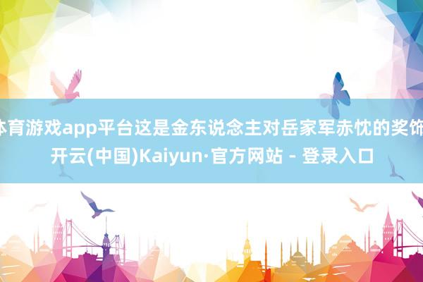 体育游戏app平台这是金东说念主对岳家军赤忱的奖饰-开云(中国)Kaiyun·官方网站 - 登录入口