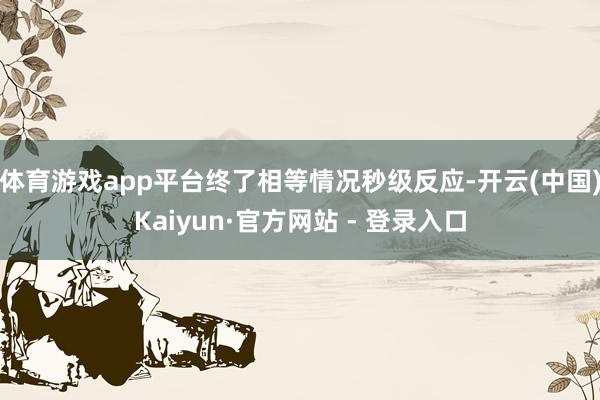 体育游戏app平台终了相等情况秒级反应-开云(中国)Kaiyun·官方网站 - 登录入口