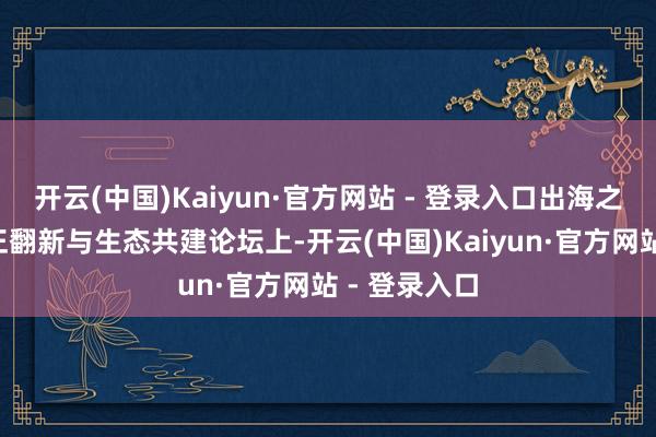 开云(中国)Kaiyun·官方网站 - 登录入口出海之“术”：守正翻新与生态共建论坛上-开云(中国)Kaiyun·官方网站 - 登录入口