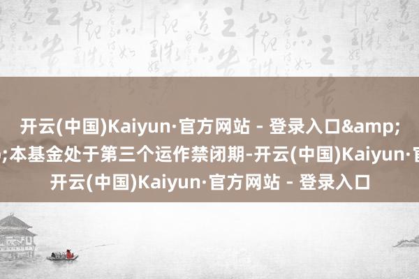 开云(中国)Kaiyun·官方网站 - 登录入口&ensp;&ensp;本基金处于第三个运作禁闭期-开云(中国)Kaiyun·官方网站 - 登录入口