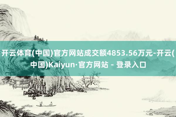 开云体育(中国)官方网站成交额4853.56万元-开云(中国)Kaiyun·官方网站 - 登录入口