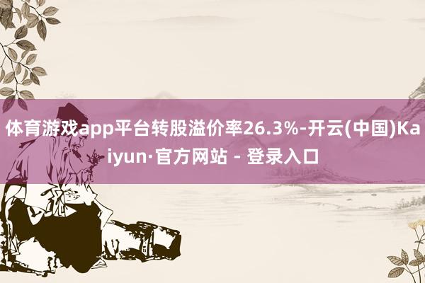 体育游戏app平台转股溢价率26.3%-开云(中国)Kaiyun·官方网站 - 登录入口