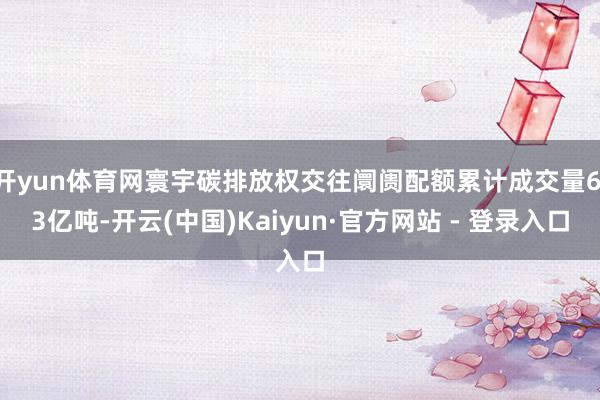 开yun体育网寰宇碳排放权交往阛阓配额累计成交量6.3亿吨-开云(中国)Kaiyun·官方网站 - 登录入口