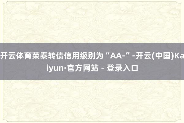 开云体育荣泰转债信用级别为“AA-”-开云(中国)Kaiyun·官方网站 - 登录入口