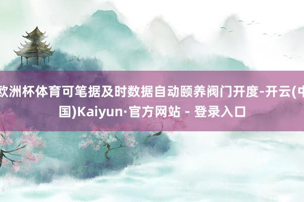 欧洲杯体育可笔据及时数据自动颐养阀门开度-开云(中国)Kaiyun·官方网站 - 登录入口