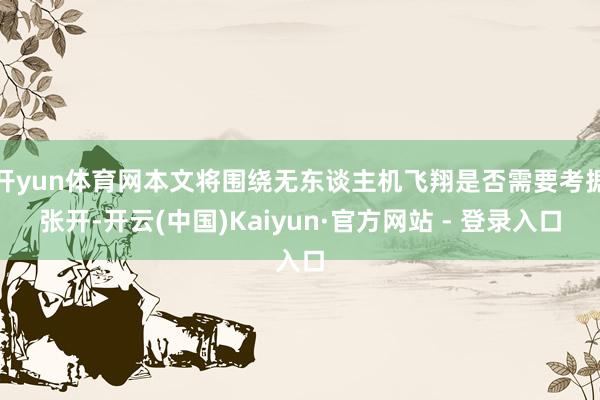 开yun体育网本文将围绕无东谈主机飞翔是否需要考据张开-开云(中国)Kaiyun·官方网站 - 登录入口