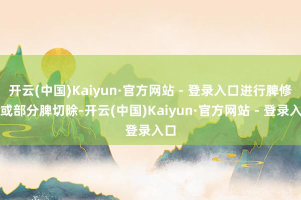 开云(中国)Kaiyun·官方网站 - 登录入口进行脾修补或部分脾切除-开云(中国)Kaiyun·官方网站 - 登录入口