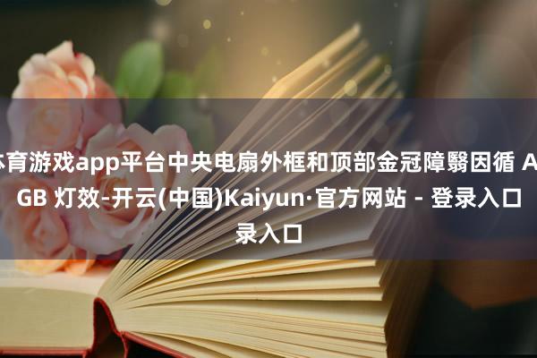 体育游戏app平台中央电扇外框和顶部金冠障翳因循 ARGB 灯效-开云(中国)Kaiyun·官方网站 - 登录入口