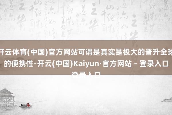 开云体育(中国)官方网站可谓是真实是极大的晋升全球的便携性-开云(中国)Kaiyun·官方网站 - 登录入口