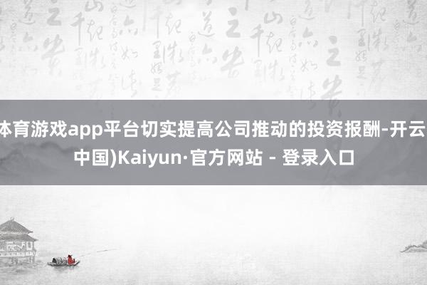 体育游戏app平台切实提高公司推动的投资报酬-开云(中国)Kaiyun·官方网站 - 登录入口