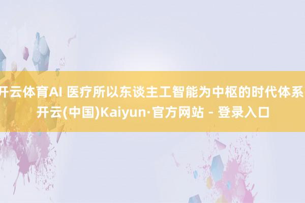 开云体育AI 医疗所以东谈主工智能为中枢的时代体系-开云(中国)Kaiyun·官方网站 - 登录入口